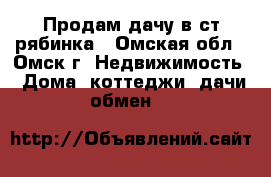 Продам дачу в ст рябинка - Омская обл., Омск г. Недвижимость » Дома, коттеджи, дачи обмен   